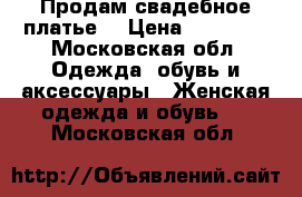 Продам свадебное платье  › Цена ­ 10 000 - Московская обл. Одежда, обувь и аксессуары » Женская одежда и обувь   . Московская обл.